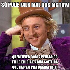 S� PODE FALR MAL DOS MGTOW QUEM TIVER COM A PENS�O DO
FILHO EM DIA E A M�E SOLTEIRA
QUE N�O VAI PRA BALADA HEIN