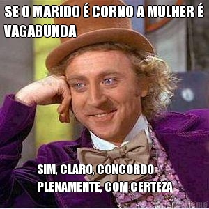 SE O MARIDO � CORNO A MULHER �
VAGABUNDA SIM, CLARO, CONCORDO
PLENAMENTE, COM CERTEZA