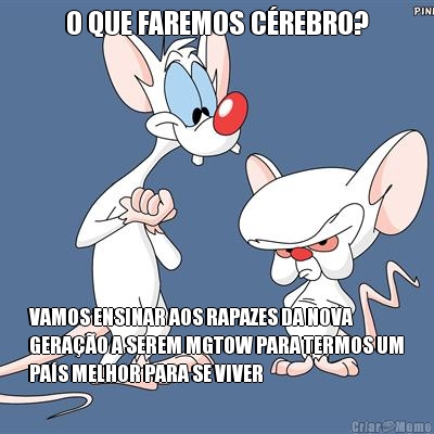 O QUE FAREMOS C�REBRO? VAMOS ENSINAR AOS RAPAZES DA NOVA
GERA��O A SEREM MGTOW PARA TERMOS UM
PA�S MELHOR PARA SE VIVER
