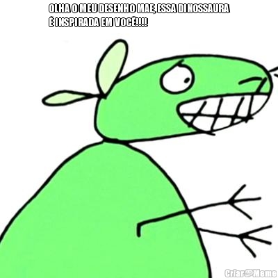 OLHA O MEU DESENHO MAE, ESSA DINOSSAURA
� INSPIRADA EM VOC�!!!! 