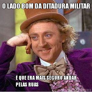O LADO BOM DA DITADURA MILITAR � QUE ERA MAIS SEGURO ANDAR
PELAS RUAS