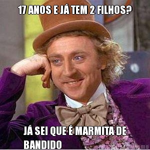 17 ANOS E J� TEM 2 FILHOS? J� SEI QUE � MARMITA DE
BANDIDO