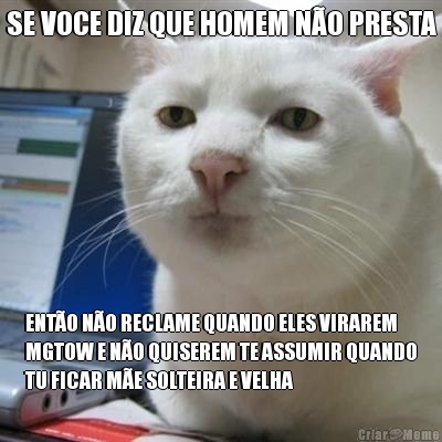 SE VOCE DIZ QUE HOMEM N�O PRESTA ENT�O N�O RECLAME QUANDO ELES VIRAREM
MGTOW E N�O QUISEREM TE ASSUMIR QUANDO
TU FICAR M�E SOLTEIRA E VELHA