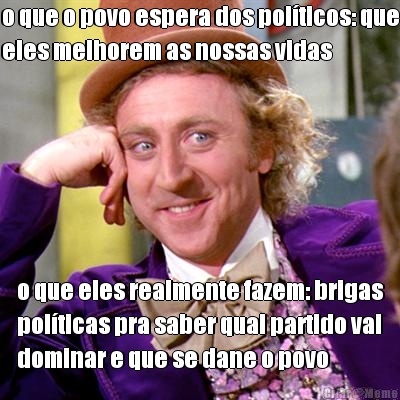 o que o povo espera dos pol�ticos: que
eles melhorem as nossas vidas o que eles realmente fazem: brigas
pol�ticas pra saber qual partido vai
dominar e que se dane o povo