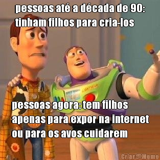 pessoas at� a d�cada de 90:
tinham filhos para cria-los pessoas agora: tem filhos
apenas para expor na internet
ou para os avos cuidarem