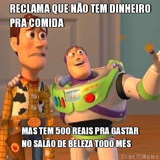 RECLAMA QUE N�O TEM DINHEIRO
PRA COMIDA MAS TEM 500 REAIS PRA GASTAR
NO SAL�O DE BELEZA TODO M�S