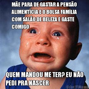 M�E PARA DE GASTAR A PENS�O
ALIMENT�CIA E O BOLSA FAM�LIA
COM SAL�O DE BELEZA E GASTE
COMIGO QUEM MANDOU ME TER? EU N�O
PEDI PRA NASCER