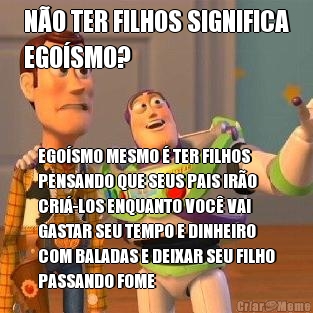 N�O TER FILHOS SIGNIFICA
EGO�SMO? EGO�SMO MESMO � TER FILHOS
PENSANDO QUE SEUS PAIS IR�O
CRI�-LOS ENQUANTO VOC� VAI
GASTAR SEU TEMPO E DINHEIRO
COM BALADAS E DEIXAR SEU FILHO
PASSANDO FOME