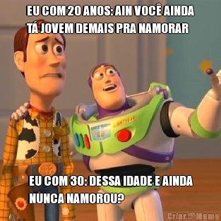 EU COM 20 ANOS: AIN VOC� AINDA
T� JOVEM DEMAIS PRA NAMORAR EU COM 30: DESSA IDADE E AINDA
NUNCA NAMOROU?