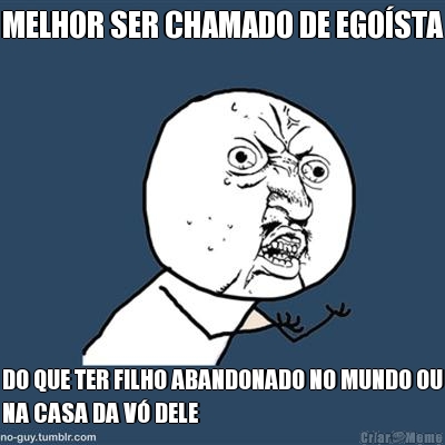 MELHOR SER CHAMADO DE EGO�STA DO QUE TER FILHO ABANDONADO NO MUNDO OU
NA CASA DA V� DELE