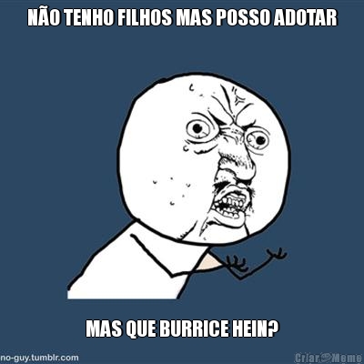 N�O TENHO FILHOS MAS POSSO ADOTAR MAS QUE BURRICE HEIN?