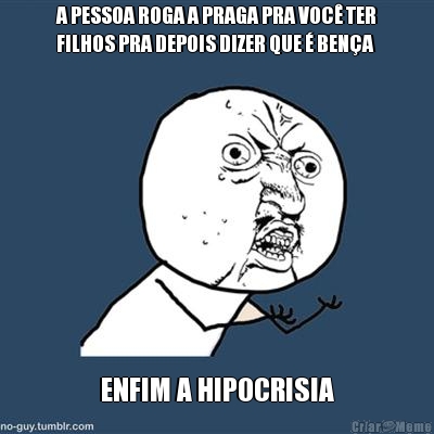 A PESSOA ROGA A PRAGA PRA VOC� TER
FILHOS PRA DEPOIS DIZER QUE � BEN�A ENFIM A HIPOCRISIA