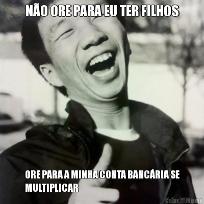 N�O ORE PARA EU TER FILHOS ORE PARA A MINHA CONTA BANC�RIA SE
MULTIPLICAR