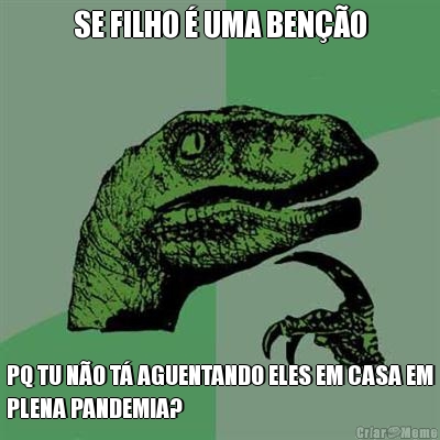 SE FILHO � UMA BEN��O PQ TU N�O T� AGUENTANDO ELES EM CASA EM
PLENA PANDEMIA?