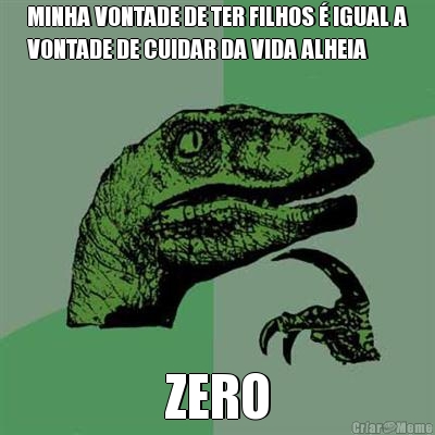 MINHA VONTADE DE TER FILHOS � IGUAL A
VONTADE DE CUIDAR DA VIDA ALHEIA ZERO