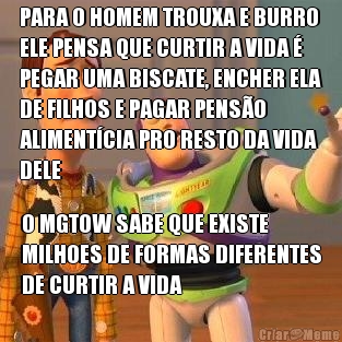 PARA O HOMEM TROUXA E BURRO
ELE PENSA QUE CURTIR A VIDA �
PEGAR UMA BISCATE, ENCHER ELA
DE FILHOS E PAGAR PENS�O
ALIMENT�CIA PRO RESTO DA VIDA
DELE O MGTOW SABE QUE EXISTE
MILHOES DE FORMAS DIFERENTES
DE CURTIR A VIDA