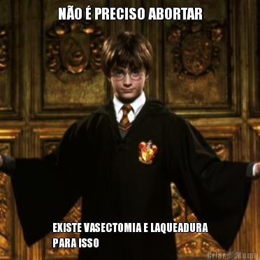 N�O � PRECISO ABORTAR EXISTE VASECTOMIA E LAQUEADURA
PARA ISSO