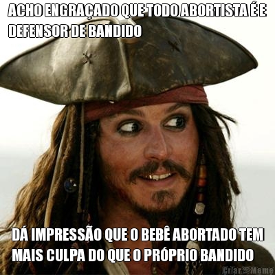 ACHO ENGRA�ADO QUE TODO ABORTISTA � E
DEFENSOR DE BANDIDO D� IMPRESS�O QUE O BEB� ABORTADO TEM
MAIS CULPA DO QUE O PR�PRIO BANDIDO
