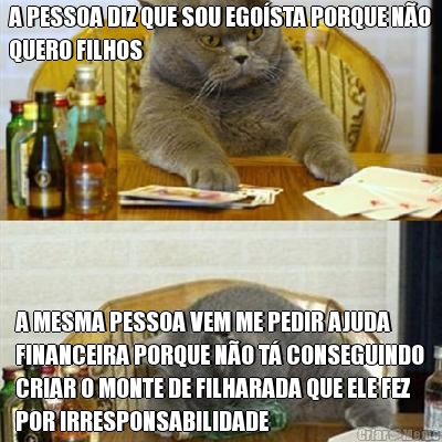 A PESSOA DIZ QUE SOU EGO�STA PORQUE N�O
QUERO FILHOS A MESMA PESSOA VEM ME PEDIR AJUDA
FINANCEIRA PORQUE N�O T� CONSEGUINDO
CRIAR O MONTE DE FILHARADA QUE ELE FEZ
POR IRRESPONSABILIDADE