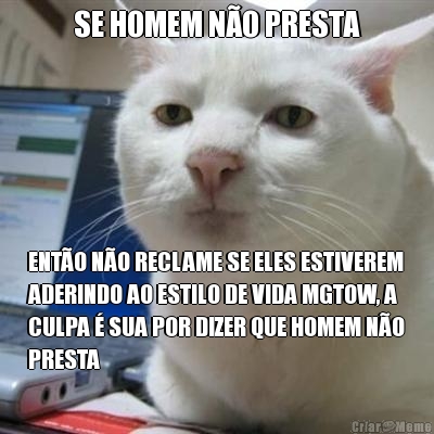 SE HOMEM N�O PRESTA ENT�O N�O RECLAME SE ELES ESTIVEREM
ADERINDO AO ESTILO DE VIDA MGTOW, A
CULPA � SUA POR DIZER QUE HOMEM N�O
PRESTA