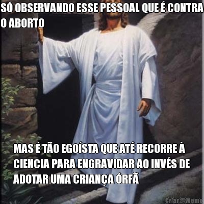 S� OBSERVANDO ESSE PESSOAL QUE � CONTRA
O ABORTO MAS � T�O EGO�STA QUE AT� RECORRE �
CIENCIA PARA ENGRAVIDAR AO INV�S DE
ADOTAR UMA CRIAN�A �RF�