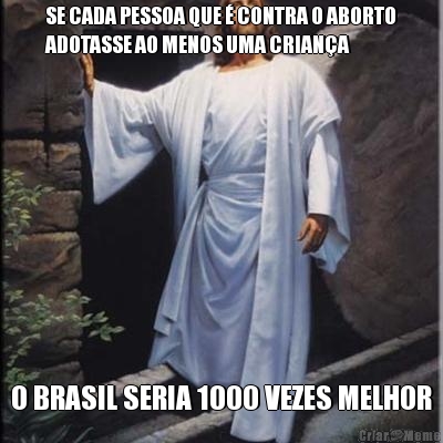 SE CADA PESSOA QUE � CONTRA O ABORTO
ADOTASSE AO MENOS UMA CRIAN�A O BRASIL SERIA 1000 VEZES MELHOR