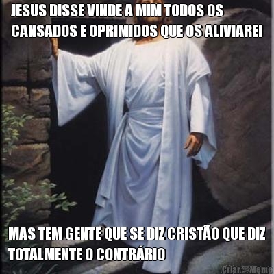 JESUS DISSE VINDE A MIM TODOS OS
CANSADOS E OPRIMIDOS QUE OS ALIVIAREI MAS TEM GENTE QUE SE DIZ CRIST�O QUE DIZ
TOTALMENTE O CONTR�RIO