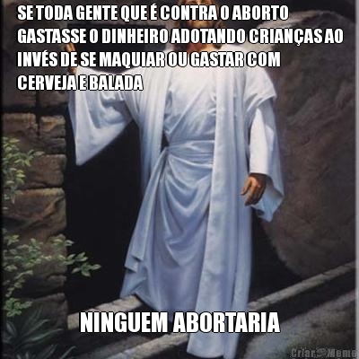 SE TODA GENTE QUE � CONTRA O ABORTO
GASTASSE O DINHEIRO ADOTANDO CRIAN�AS AO
INV�S DE SE MAQUIAR OU GASTAR COM
CERVEJA E BALADA NINGUEM ABORTARIA