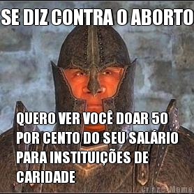 SE DIZ CONTRA O ABORTO QUERO VER VOC� DOAR 50
POR CENTO DO SEU SAL�RIO
PARA INSTITUI��ES DE
CARIDADE