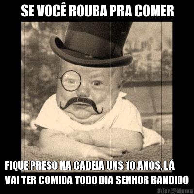 SE VOC� ROUBA PRA COMER FIQUE PRESO NA CADEIA UNS 10 ANOS, L�
VAI TER COMIDA TODO DIA SENHOR BANDIDO