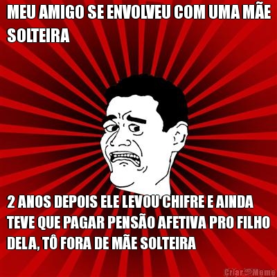 MEU AMIGO SE ENVOLVEU COM UMA M�E
SOLTEIRA 2 ANOS DEPOIS ELE LEVOU CHIFRE E AINDA
TEVE QUE PAGAR PENS�O AFETIVA PRO FILHO
DELA, T� FORA DE M�E SOLTEIRA