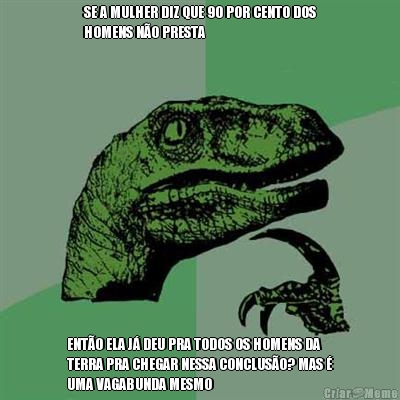 SE A MULHER DIZ QUE 90 POR CENTO DOS
HOMENS N�O PRESTA ENT�O ELA J� DEU PRA TODOS OS HOMENS DA
TERRA PRA CHEGAR NESSA CONCLUS�O? MAS �
UMA VAGABUNDA MESMO