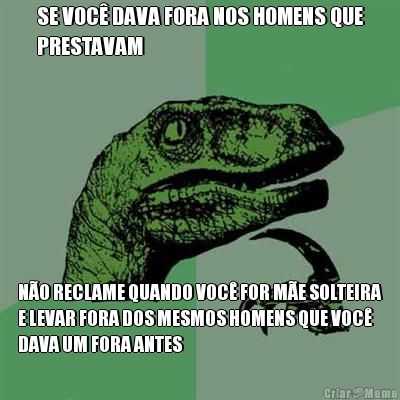 SE VOC� DAVA FORA NOS HOMENS QUE
PRESTAVAM N�O RECLAME QUANDO VOC� FOR M�E SOLTEIRA
E LEVAR FORA DOS MESMOS HOMENS QUE VOC�
DAVA UM FORA ANTES