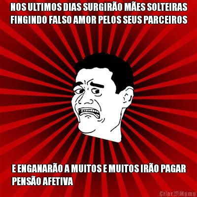 NOS ULTIMOS DIAS SURGIR�O M�ES SOLTEIRAS
FINGINDO FALSO AMOR PELOS SEUS PARCEIROS E ENGANAR�O A MUITOS E MUITOS IR�O PAGAR
PENS�O AFETIVA