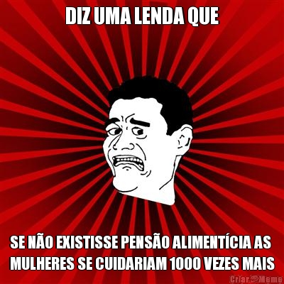DIZ UMA LENDA QUE SE N�O EXISTISSE PENS�O ALIMENT�CIA AS
MULHERES SE CUIDARIAM 1000 VEZES MAIS