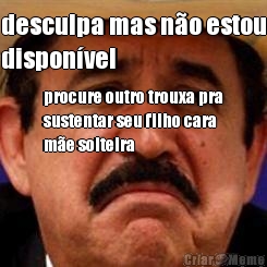 desculpa mas n�o estou
dispon�vel procure outro trouxa pra
sustentar seu filho cara
m�e solteira