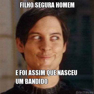 FILHO SEGURA HOMEM E FOI ASSIM QUE NASCEU 
UM BANDIDO