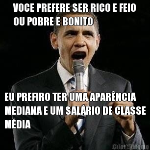 VOCE PREFERE SER RICO E FEIO
OU POBRE E BONITO EU PREFIRO TER UMA APAR�NCIA
MEDIANA E UM SAL�RIO DE CLASSE
M�DIA