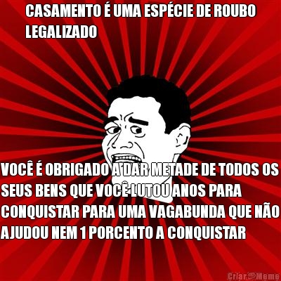 CASAMENTO � UMA ESP�CIE DE ROUBO
LEGALIZADO VOC� � OBRIGADO A DAR METADE DE TODOS OS
SEUS BENS QUE VOC� LUTOU ANOS PARA
CONQUISTAR PARA UMA VAGABUNDA QUE N�O
AJUDOU NEM 1 PORCENTO A CONQUISTAR