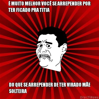 � MUITO MELHOR VOC� SE ARREPENDER POR
TER FICADO PRA TITIA DO QUE SE ARREPENDER DE TER VIRADO M�E
SOLTEIRA