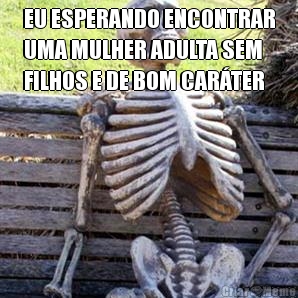 EU ESPERANDO ENCONTRAR
UMA MULHER ADULTA SEM
FILHOS E DE BOM CAR�TER 