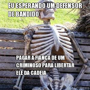EU ESPERANDO UM DEFENSOR
DE BANDIDO PAGAR A FIAN�A DE UM
CRIMINOSO PARA LIBERTAR
ELE DA CADEIA