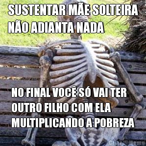 SUSTENTAR M�E SOLTEIRA
N�O ADIANTA NADA NO FINAL VOC� S� VAI TER
OUTRO FILHO COM ELA
MULTIPLICANDO A POBREZA