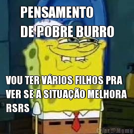 PENSAMENTO 
DE POBRE BURRO VOU TER V�RIOS FILHOS PRA
VER SE A SITUA��O MELHORA
RSRS