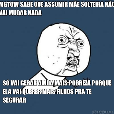 MGTOW SABE QUE ASSUMIR M�E SOLTEIRA N�O
VAI MUDAR NADA S� VAI GERAR AINDA MAIS POBREZA PORQUE
ELA VAI QUERER MAIS FILHOS PRA TE
SEGURAR