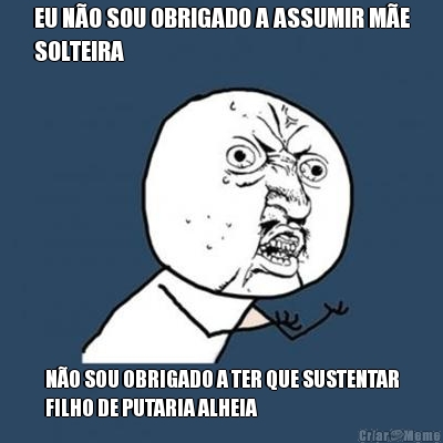 EU N�O SOU OBRIGADO A ASSUMIR M�E
SOLTEIRA N�O SOU OBRIGADO A TER QUE SUSTENTAR
FILHO DE PUTARIA ALHEIA
