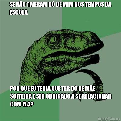 SE N�O TIVERAM D� DE MIM NOS TEMPOS DA
ESCOLA POR QUE EU TERIA QUE TER D� DE M�E
SOLTEIRA E SER OBRIGADO A SE RELACIONAR
COM ELA?