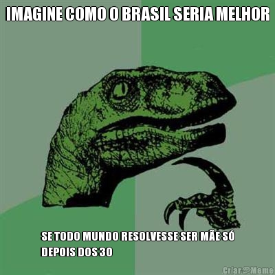IMAGINE COMO O BRASIL SERIA MELHOR SE TODO MUNDO RESOLVESSE SER M�E S�
DEPOIS DOS 30
