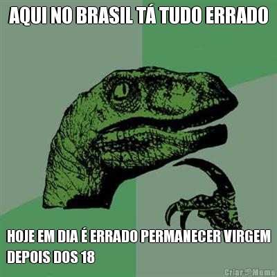 AQUI NO BRASIL T� TUDO ERRADO HOJE EM DIA � ERRADO PERMANECER VIRGEM
DEPOIS DOS 18
