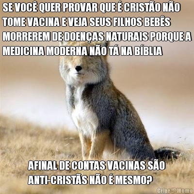 SE VOC� QUER PROVAR QUE � CRIST�O N�O
TOME VACINA E VEJA SEUS FILHOS BEB�S
MORREREM DE DOEN�AS NATURAIS PORQUE A
MEDICINA MODERNA N�O T� NA B�BLIA AFINAL DE CONTAS VACINAS S�O
ANTI-CRIST�S N�O � MESMO?
